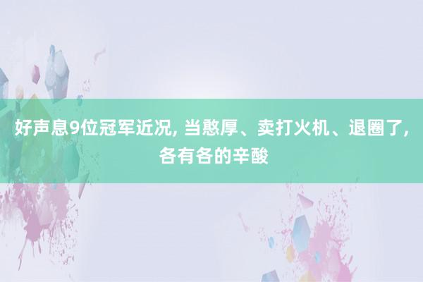 好声息9位冠军近况, 当憨厚、卖打火机、退圈了, 各有各的辛酸