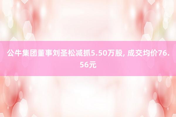 公牛集团董事刘圣松减抓5.50万股, 成交均价76.56元