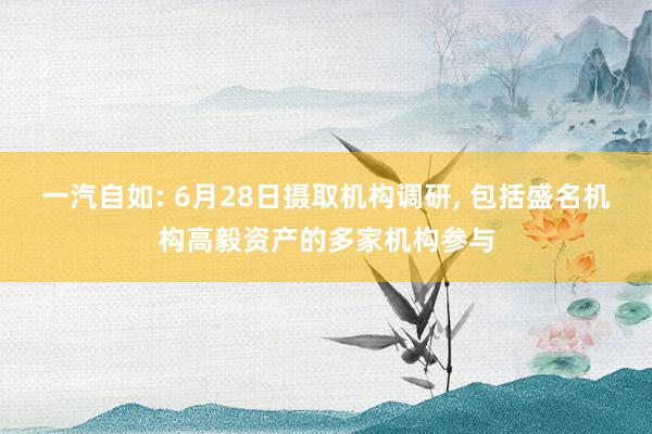 一汽自如: 6月28日摄取机构调研, 包括盛名机构高毅资产的多家机构参与