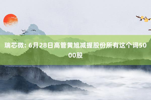 瑞芯微: 6月28日高管黄旭减握股份所有这个词5000股