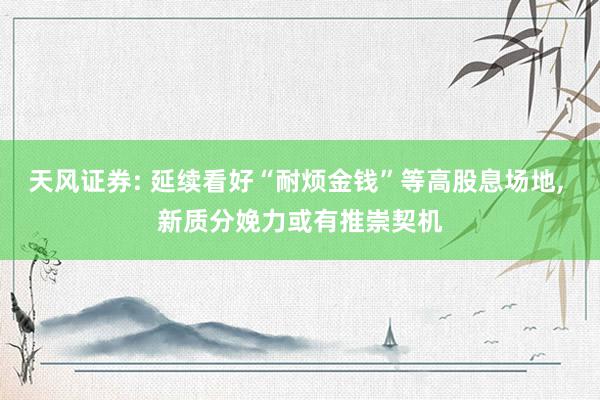 天风证券: 延续看好“耐烦金钱”等高股息场地, 新质分娩力或有推崇契机