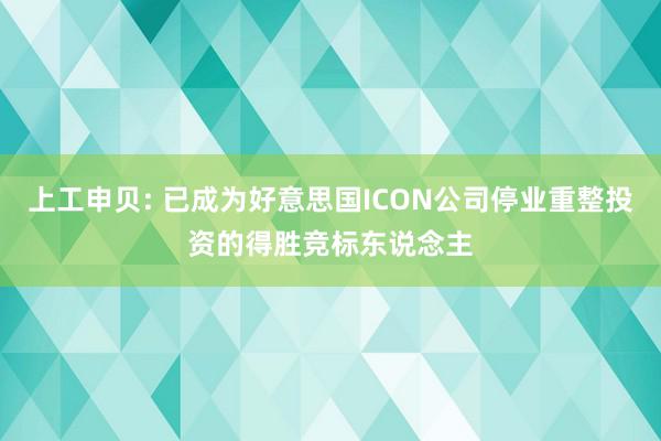 上工申贝: 已成为好意思国ICON公司停业重整投资的得胜竞标东说念主