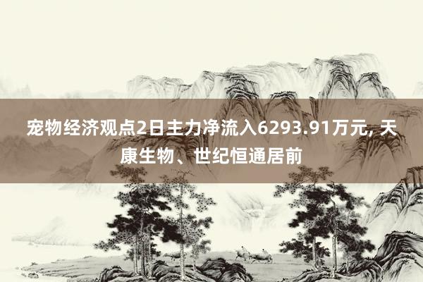 宠物经济观点2日主力净流入6293.91万元, 天康生物、世纪恒通居前