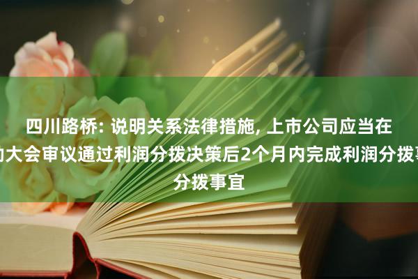 四川路桥: 说明关系法律措施, 上市公司应当在鼓励大会审议通过利润分拨决策后2个月内完成利润分拨事宜