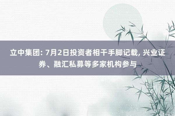 立中集团: 7月2日投资者相干手脚记载, 兴业证券、融汇私募等多家机构参与