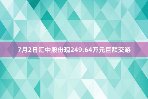 7月2日汇中股份现249.64万元巨额交游