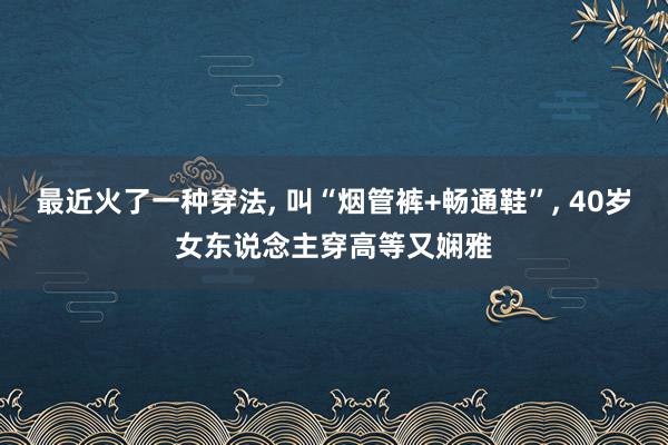 最近火了一种穿法, 叫“烟管裤+畅通鞋”, 40岁女东说念主穿高等又娴雅