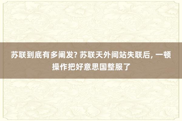 苏联到底有多阐发? 苏联天外间站失联后, 一顿操作把好意思国整服了