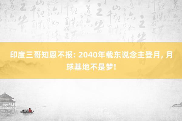 印度三哥知恩不报: 2040年载东说念主登月, 月球基地不是梦!