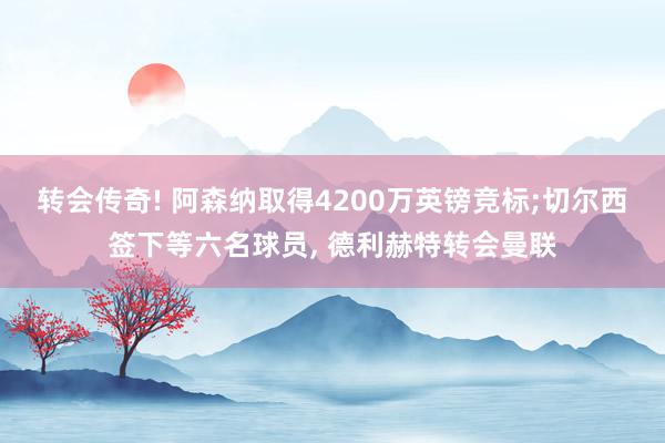 转会传奇! 阿森纳取得4200万英镑竞标;切尔西签下等六名球员, 德利赫特转会曼联