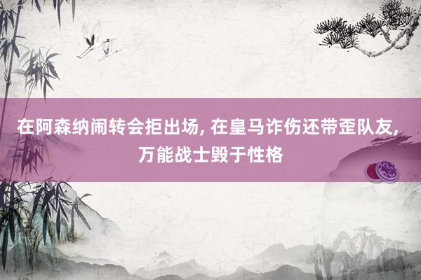 在阿森纳闹转会拒出场, 在皇马诈伤还带歪队友, 万能战士毁于性格