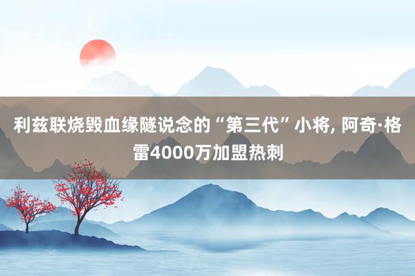 利兹联烧毁血缘隧说念的“第三代”小将, 阿奇·格雷4000万加盟热刺