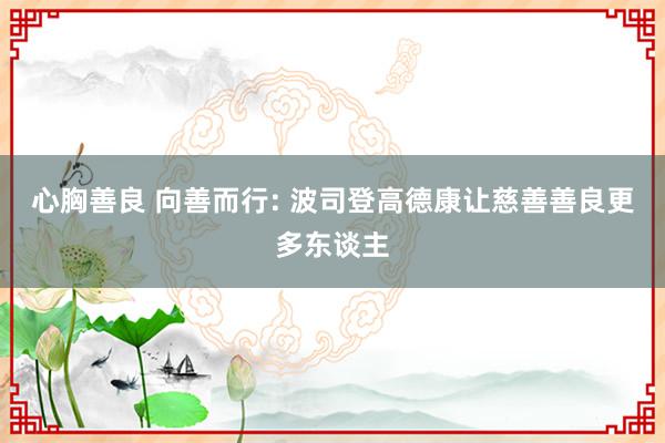 心胸善良 向善而行: 波司登高德康让慈善善良更多东谈主