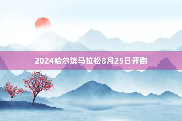 2024哈尔滨马拉松8月25日开跑