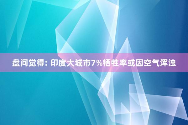 盘问觉得: 印度大城市7%牺牲率或因空气浑浊