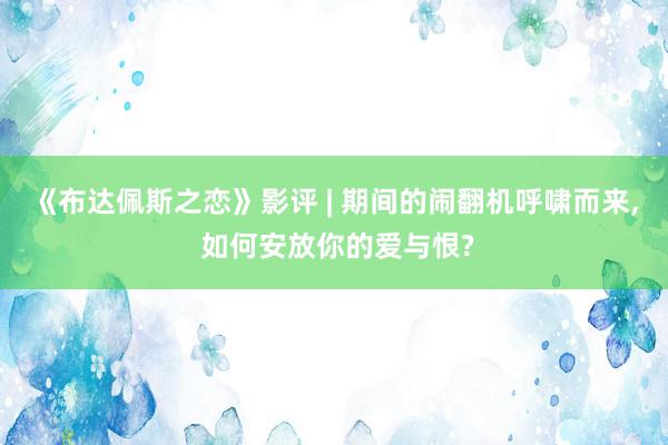 《布达佩斯之恋》影评 | 期间的闹翻机呼啸而来, 如何安放你的爱与恨?