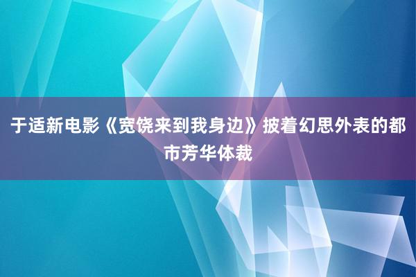 于适新电影《宽饶来到我身边》披着幻思外表的都市芳华体裁