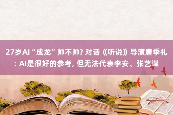 27岁AI“成龙”帅不帅? 对话《听说》导演唐季礼: AI是很好的参考, 但无法代表李安、张艺谋