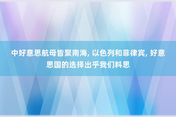 中好意思航母皆聚南海, 以色列和菲律宾, 好意思国的选择出乎我们料思