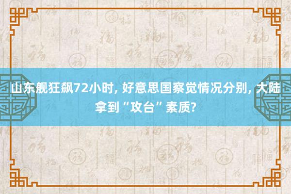 山东舰狂飙72小时, 好意思国察觉情况分别, 大陆拿到“攻台”素质?