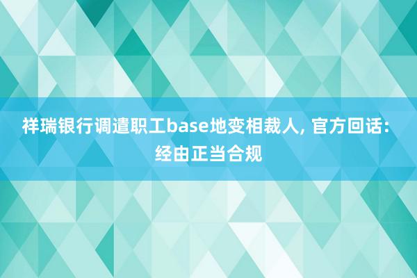 祥瑞银行调遣职工base地变相裁人, 官方回话: 经由正当合规