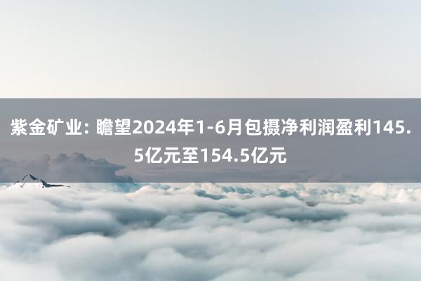 紫金矿业: 瞻望2024年1-6月包摄净利润盈利145.5亿元至154.5亿元