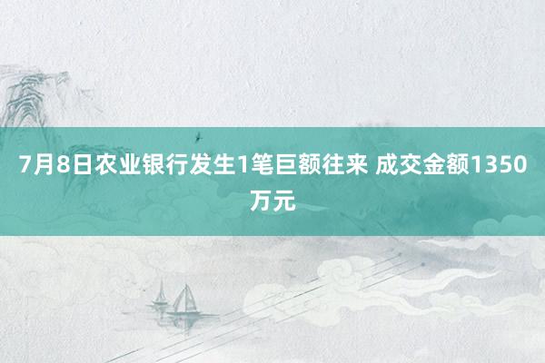 7月8日农业银行发生1笔巨额往来 成交金额1350万元