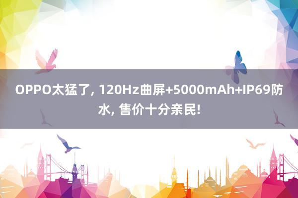 OPPO太猛了, 120Hz曲屏+5000mAh+IP69防水, 售价十分亲民!