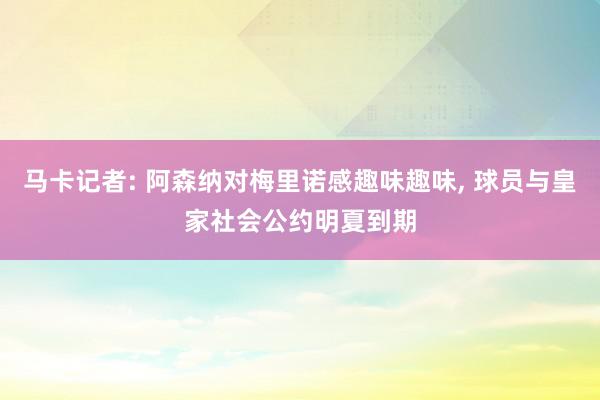 马卡记者: 阿森纳对梅里诺感趣味趣味, 球员与皇家社会公约明夏到期