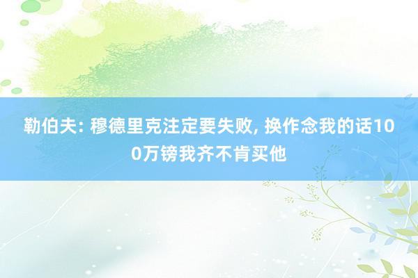 勒伯夫: 穆德里克注定要失败, 换作念我的话100万镑我齐不肯买他