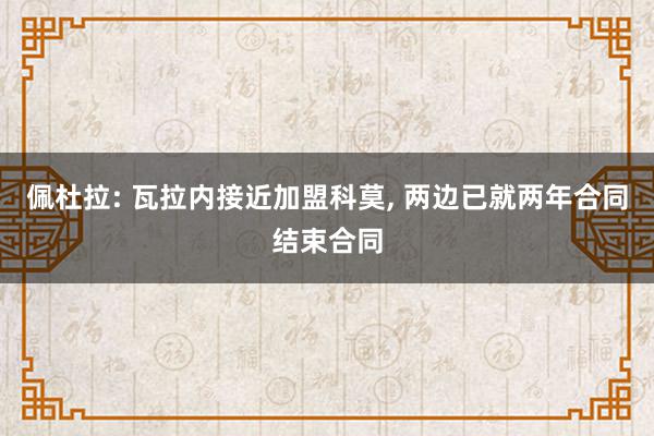 佩杜拉: 瓦拉内接近加盟科莫, 两边已就两年合同结束合同