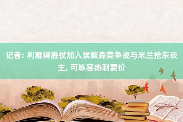 记者: 利雅得胜仗加入埃默森竞争战与米兰抢东谈主, 可纵容热刺要价