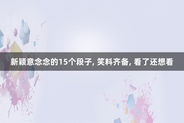 新颖意念念的15个段子, 笑料齐备, 看了还想看