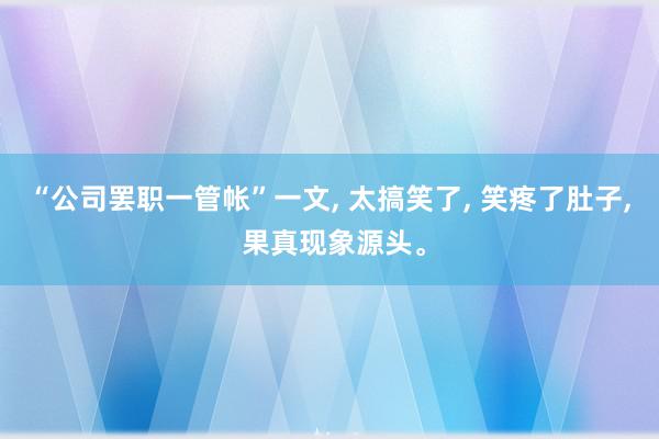 “公司罢职一管帐”一文, 太搞笑了, 笑疼了肚子, 果真现象源头。