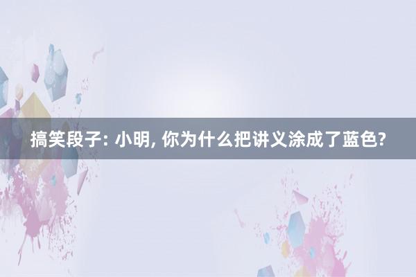 搞笑段子: 小明, 你为什么把讲义涂成了蓝色?