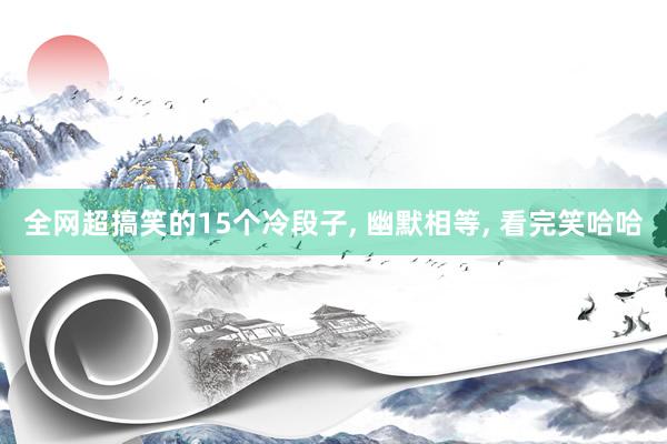 全网超搞笑的15个冷段子, 幽默相等, 看完笑哈哈