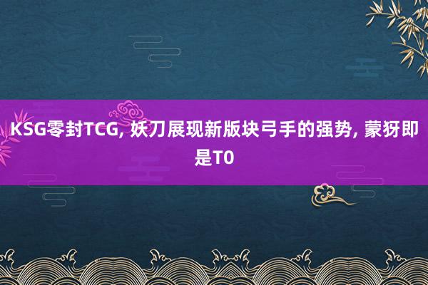 KSG零封TCG, 妖刀展现新版块弓手的强势, 蒙犽即是T0