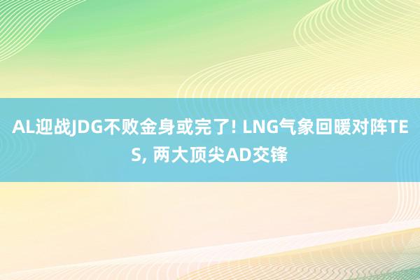 AL迎战JDG不败金身或完了! LNG气象回暖对阵TES, 两大顶尖AD交锋