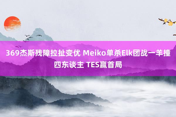 369杰斯残障拉扯变优 Meiko单杀Elk团战一羊撞四东谈主 TES赢首局