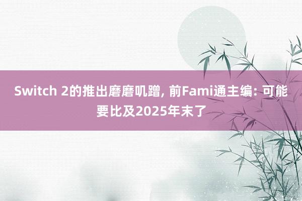 Switch 2的推出磨磨叽蹭, 前Fami通主编: 可能要比及2025年末了