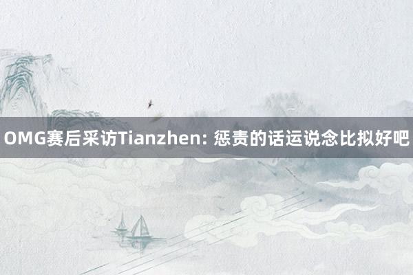 OMG赛后采访Tianzhen: 惩责的话运说念比拟好吧