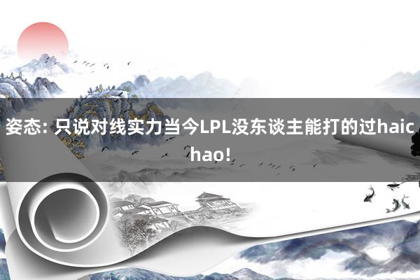 姿态: 只说对线实力当今LPL没东谈主能打的过haichao!