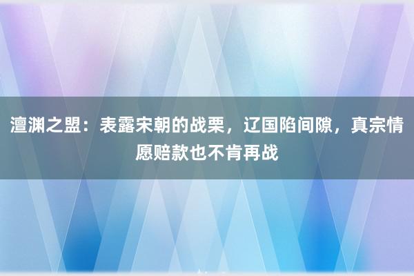 澶渊之盟：表露宋朝的战栗，辽国陷间隙，真宗情愿赔款也不肯再战