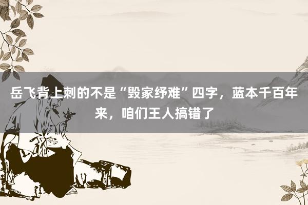 岳飞背上刺的不是“毁家纾难”四字，蓝本千百年来，咱们王人搞错了