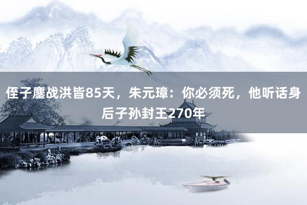 侄子鏖战洪皆85天，朱元璋：你必须死，他听话身后子孙封王270年