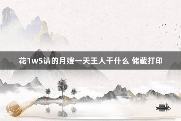 花1w5请的月嫂一天王人干什么 储藏打印