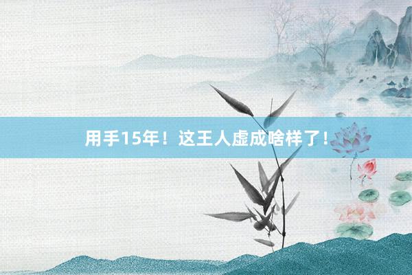 用手15年！这王人虚成啥样了！