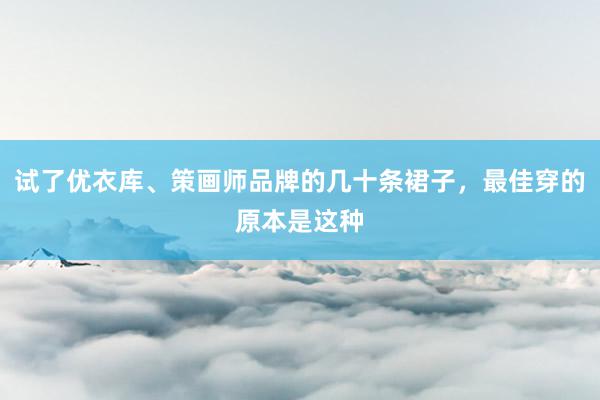 试了优衣库、策画师品牌的几十条裙子，最佳穿的原本是这种