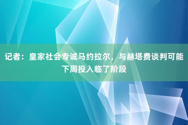 记者：皇家社会专诚马约拉尔，与赫塔费谈判可能下周投入临了阶段