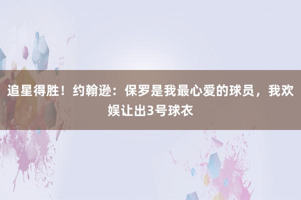 追星得胜！约翰逊：保罗是我最心爱的球员，我欢娱让出3号球衣